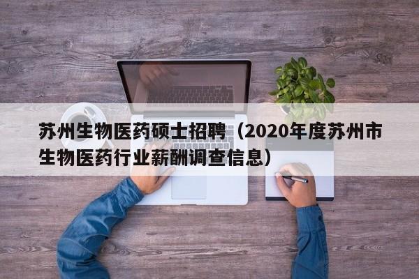 苏州生物医药硕士招聘（2020年度苏州市生物医药行业薪酬调查信息）-第1张图片-公办高校硕士招聘信息-最新高校硕士招聘信息-公办高校招聘条件