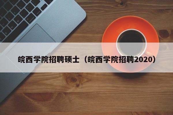 皖西学院招聘硕士（皖西学院招聘2020）-第1张图片-公办高校硕士招聘信息-最新高校硕士招聘信息-公办高校招聘条件