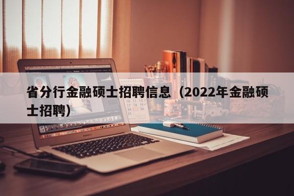 省分行金融硕士招聘信息(2022年金融硕士招聘)-第1张图片-公办高校硕士招聘信息-最新高校硕士招聘信息-公办高校招聘条件 省分行金融硕士招聘信息(2022年金融硕士招聘)-第1张图片-公办高校硕士招聘信息-最新高校硕士招聘信息-公办高校招聘条件