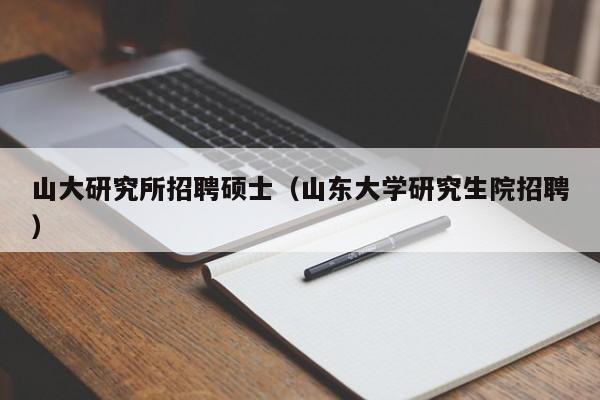 山大研究所招聘硕士（山东大学研究生院招聘）-第1张图片-公办高校硕士招聘信息-最新高校硕士招聘信息-公办高校招聘条件