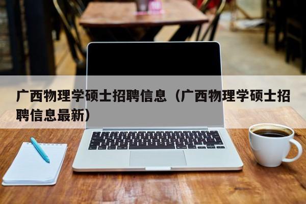 广西物理学硕士招聘信息（广西物理学硕士招聘信息最新）-第1张图片-公办高校硕士招聘信息-最新高校硕士招聘信息-公办高校招聘条件