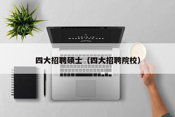 四大招聘硕士（四大招聘院校）-第1张图片-公办高校硕士招聘信息-最新高校硕士招聘信息-公办高校招聘条件