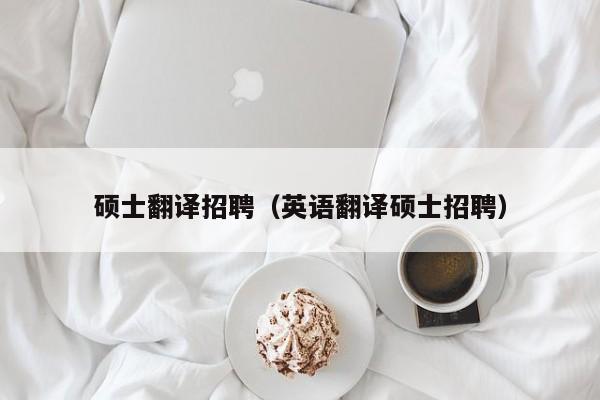 硕士翻译招聘（英语翻译硕士招聘）-第1张图片-公办高校硕士招聘信息-最新高校硕士招聘信息-公办高校招聘条件