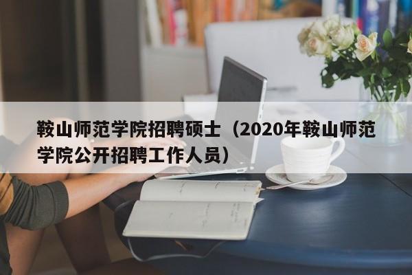 鞍山师范学院招聘硕士（2020年鞍山师范学院公开招聘工作人员）-第1张图片-公办高校硕士招聘信息-最新高校硕士招聘信息-公办高校招聘条件