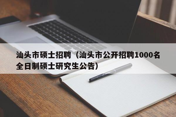 汕头市硕士招聘（汕头市公开招聘1000名全日制硕士研究生公告）-第1张图片-公办高校硕士招聘信息-最新高校硕士招聘信息-公办高校招聘条件