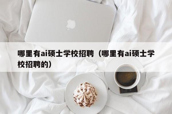哪里有ai硕士学校招聘(哪里有ai硕士学校招聘的)-第1张图片-公办高校硕士招聘信息-最新高校硕士招聘信息-公办高校招聘条件 哪里有ai硕士学校招聘(哪里有ai硕士学校招聘的)-第1张图片-公办高校硕士招聘信息-最新高校硕士招聘信息-公办高校招聘条件