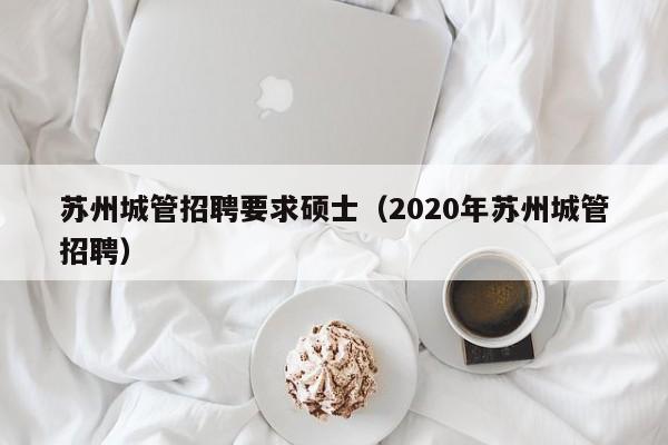 苏州城管招聘要求硕士(2020年苏州城管招聘)-第1张图片-公办高校硕士招聘信息-最新高校硕士招聘信息-公办高校招聘条件 苏州城管招聘要求硕士(2020年苏州城管招聘)-第1张图片-公办高校硕士招聘信息-最新高校硕士招聘信息-公办高校招聘条件
