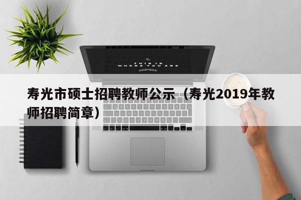 寿光市硕士招聘教师公示(寿光2019年教师招聘简章)-第1张图片-公办高校硕士招聘信息-最新高校硕士招聘信息-公办高校招聘条件 寿光市硕士招聘教师公示(寿光2019年教师招聘简章)-第1张图片-公办高校硕士招聘信息-最新高校硕士招聘信息-公办高校招聘条件