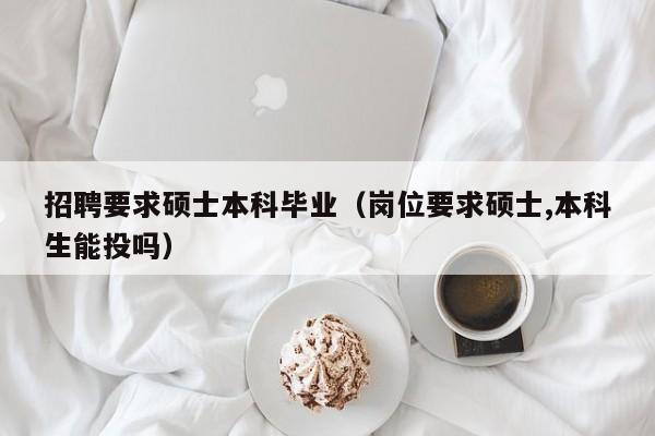 招聘要求硕士本科毕业（岗位要求硕士,本科生能投吗）-第1张图片-公办高校硕士招聘信息-最新高校硕士招聘信息-公办高校招聘条件