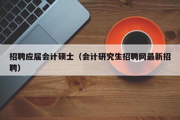 招聘应届会计硕士（会计研究生招聘网最新招聘）-第1张图片-公办高校硕士招聘信息-最新高校硕士招聘信息-公办高校招聘条件