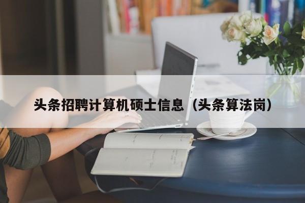 头条招聘计算机硕士信息（头条算法岗）-第1张图片-公办高校硕士招聘信息-最新高校硕士招聘信息-公办高校招聘条件