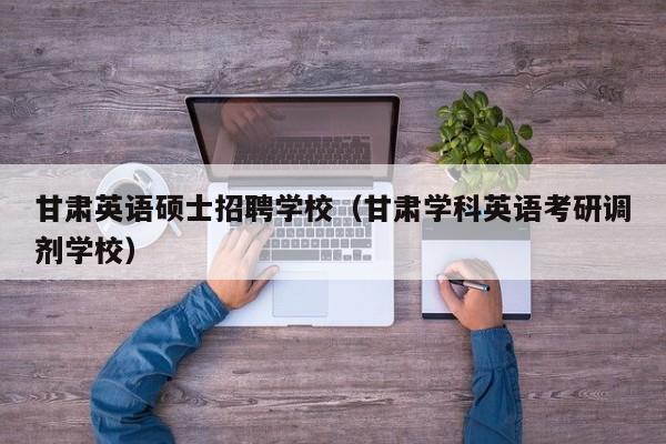 甘肃英语硕士招聘学校（甘肃学科英语考研调剂学校）-第1张图片-公办高校硕士招聘信息-最新高校硕士招聘信息-公办高校招聘条件