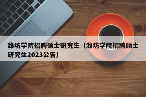 潍坊学院招聘硕士研究生（潍坊学院招聘硕士研究生2023公告）-第1张图片-公办高校硕士招聘信息-最新高校硕士招聘信息-公办高校招聘条件