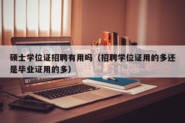 硕士学位证招聘有用吗（招聘学位证用的多还是毕业证用的多）-第1张图片-公办高校硕士招聘信息-最新高校硕士招聘信息-公办高校招聘条件