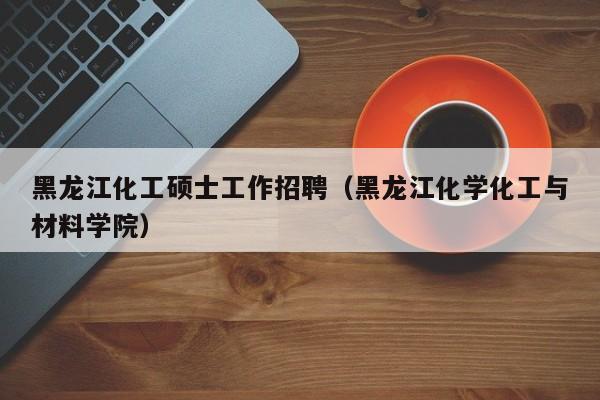 黑龙江化工硕士工作招聘(黑龙江化学化工与材料学院)-第1张图片-公办高校硕士招聘信息-最新高校硕士招聘信息-公办高校招聘条件 黑龙江化工硕士工作招聘(黑龙江化学化工与材料学院)-第1张图片-公办高校硕士招聘信息-最新高校硕士招聘信息-公办高校招聘条件