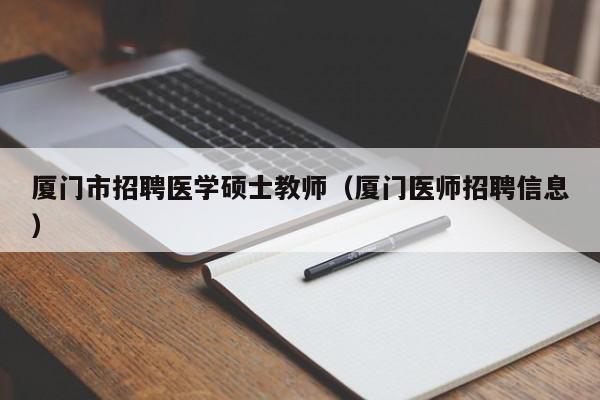 厦门市招聘医学硕士教师(厦门医师招聘信息)-第1张图片-公办高校硕士招聘信息-最新高校硕士招聘信息-公办高校招聘条件 厦门市招聘医学硕士教师(厦门医师招聘信息)-第1张图片-公办高校硕士招聘信息-最新高校硕士招聘信息-公办高校招聘条件