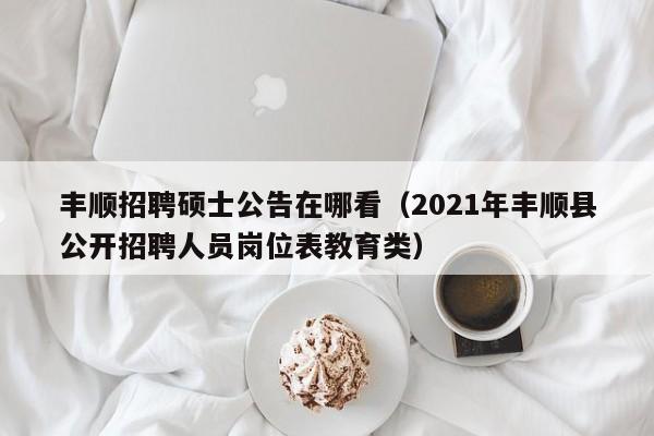 丰顺招聘硕士公告在哪看(2021年丰顺县公开招聘人员岗位表教育类)-第1张图片-公办高校硕士招聘信息-最新高校硕士招聘信息-公办高校招聘条件 丰顺招聘硕士公告在哪看(2021年丰顺县公开招聘人员岗位表教育类)-第1张图片-公办高校硕士招聘信息-最新高校硕士招聘信息-公办高校招聘条件