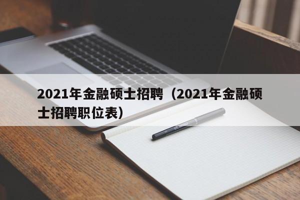 2021年金融硕士招聘(2021年金融硕士招聘职位表)-第1张图片-公办高校硕士招聘信息-最新高校硕士招聘信息-公办高校招聘条件 2021年金融硕士招聘(2021年金融硕士招聘职位表)-第1张图片-公办高校硕士招聘信息-最新高校硕士招聘信息-公办高校招聘条件