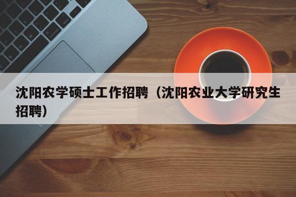 沈阳农学硕士工作招聘（沈阳农业大学研究生招聘）-第1张图片-公办高校硕士招聘信息-最新高校硕士招聘信息-公办高校招聘条件