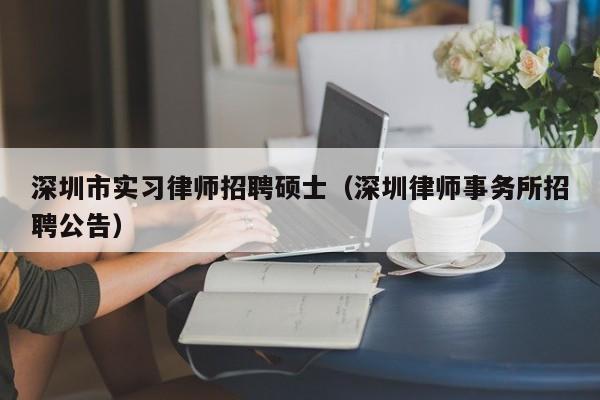 深圳市实习律师招聘硕士（深圳律师事务所招聘公告）-第1张图片-公办高校硕士招聘信息-最新高校硕士招聘信息-公办高校招聘条件