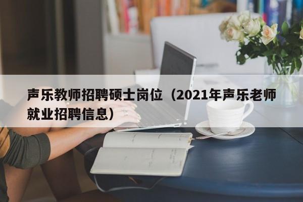 声乐教师招聘硕士岗位（2021年声乐老师就业招聘信息）-第1张图片-公办高校硕士招聘信息-最新高校硕士招聘信息-公办高校招聘条件