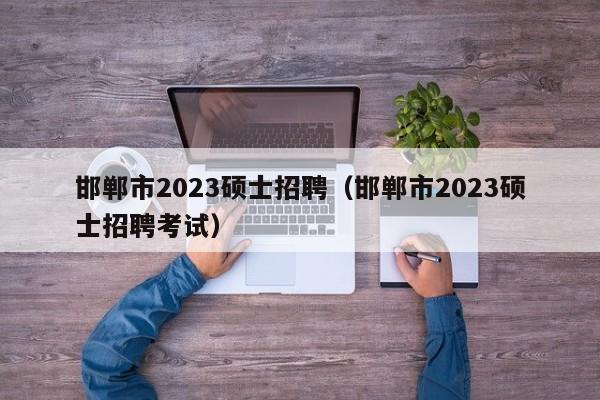 邯郸市2023硕士招聘(邯郸市2023硕士招聘考试)-第1张图片-公办高校硕士招聘信息-最新高校硕士招聘信息-公办高校招聘条件 邯郸市2023硕士招聘(邯郸市2023硕士招聘考试)-第1张图片-公办高校硕士招聘信息-最新高校硕士招聘信息-公办高校招聘条件
