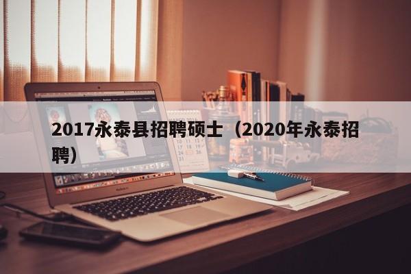2017永泰县招聘硕士(2020年永泰招聘)-第1张图片-公办高校硕士招聘信息-最新高校硕士招聘信息-公办高校招聘条件 2017永泰县招聘硕士(2020年永泰招聘)-第1张图片-公办高校硕士招聘信息-最新高校硕士招聘信息-公办高校招聘条件