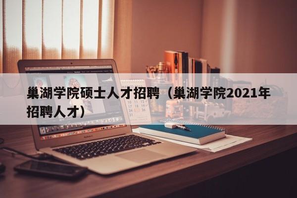巢湖学院硕士人才招聘(巢湖学院2021年招聘人才)-第1张图片-公办高校硕士招聘信息-最新高校硕士招聘信息-公办高校招聘条件 巢湖学院硕士人才招聘(巢湖学院2021年招聘人才)-第1张图片-公办高校硕士招聘信息-最新高校硕士招聘信息-公办高校招聘条件
