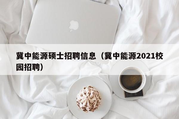 冀中能源硕士招聘信息（冀中能源2021校园招聘）-第1张图片-公办高校硕士招聘信息-最新高校硕士招聘信息-公办高校招聘条件