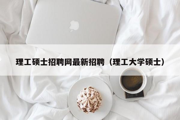 理工硕士招聘网最新招聘（理工大学硕士）-第1张图片-公办高校硕士招聘信息-最新高校硕士招聘信息-公办高校招聘条件