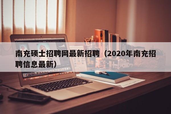 南充硕士招聘网最新招聘(2020年南充招聘信息最新)-第1张图片-公办高校硕士招聘信息-最新高校硕士招聘信息-公办高校招聘条件 南充硕士招聘网最新招聘(2020年南充招聘信息最新)-第1张图片-公办高校硕士招聘信息-最新高校硕士招聘信息-公办高校招聘条件
