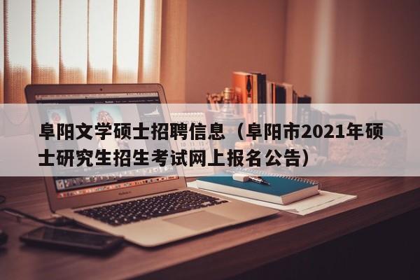 阜阳文学硕士招聘信息（阜阳市2021年硕士研究生招生考试网上报名公告）-第1张图片-公办高校硕士招聘信息-最新高校硕士招聘信息-公办高校招聘条件