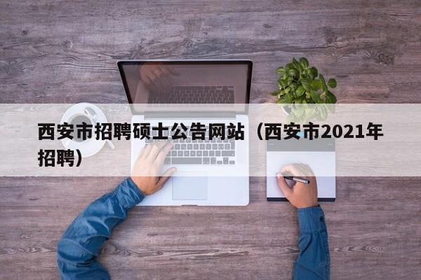 西安市招聘硕士公告网站(西安市2021年招聘)-第1张图片-公办高校硕士招聘信息-最新高校硕士招聘信息-公办高校招聘条件 西安市招聘硕士公告网站(西安市2021年招聘)-第1张图片-公办高校硕士招聘信息-最新高校硕士招聘信息-公办高校招聘条件