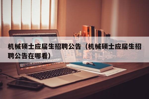 机械硕士应届生招聘公告（机械硕士应届生招聘公告在哪看）-第1张图片-公办高校硕士招聘信息-最新高校硕士招聘信息-公办高校招聘条件