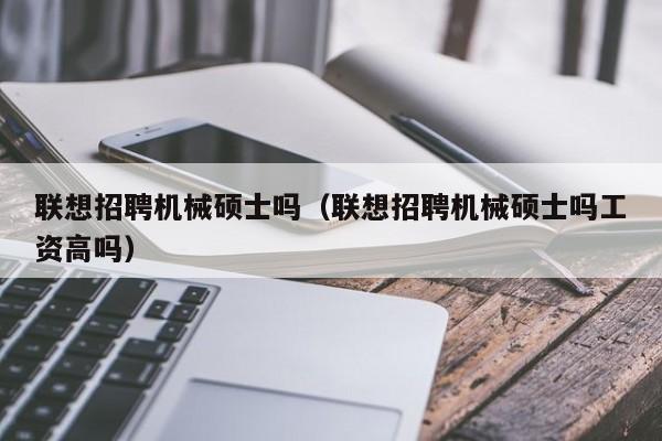 联想招聘机械硕士吗（联想招聘机械硕士吗工资高吗）-第1张图片-公办高校硕士招聘信息-最新高校硕士招聘信息-公办高校招聘条件