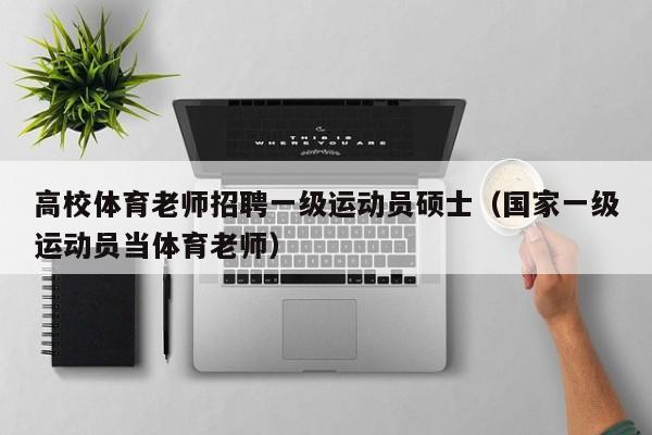 高校体育老师招聘一级运动员硕士（国家一级运动员当体育老师）-第1张图片-公办高校硕士招聘信息-最新高校硕士招聘信息-公办高校招聘条件
