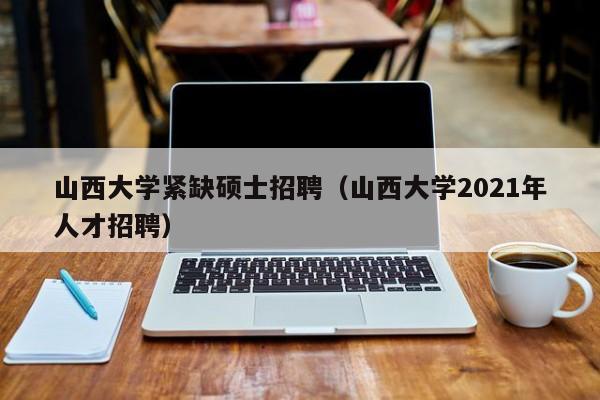 山西大学紧缺硕士招聘（山西大学2021年人才招聘）-第1张图片-公办高校硕士招聘信息-最新高校硕士招聘信息-公办高校招聘条件