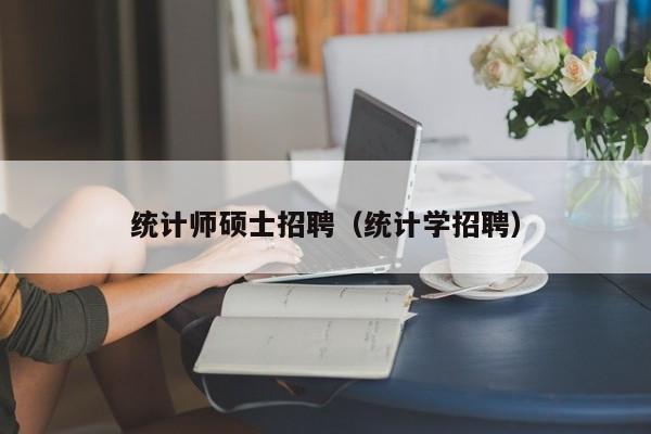 统计师硕士招聘（统计学招聘）-第1张图片-公办高校硕士招聘信息-最新高校硕士招聘信息-公办高校招聘条件