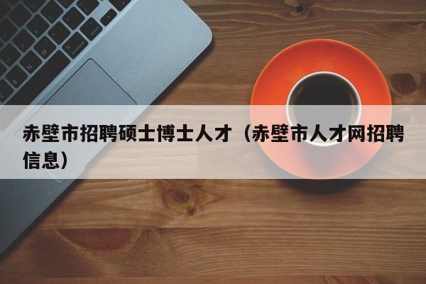 赤壁市招聘硕士博士人才(赤壁市人才网招聘信息)-第1张图片-公办高校硕士招聘信息-最新高校硕士招聘信息-公办高校招聘条件 赤壁市招聘硕士博士人才(赤壁市人才网招聘信息)-第1张图片-公办高校硕士招聘信息-最新高校硕士招聘信息-公办高校招聘条件