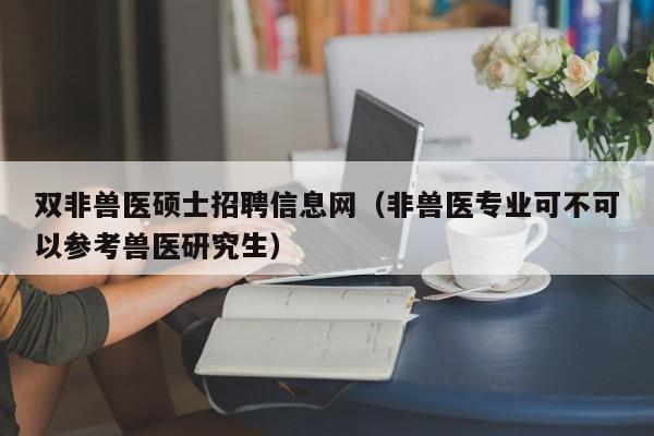 双非兽医硕士招聘信息网（非兽医专业可不可以参考兽医研究生）-第1张图片-公办高校硕士招聘信息-最新高校硕士招聘信息-公办高校招聘条件