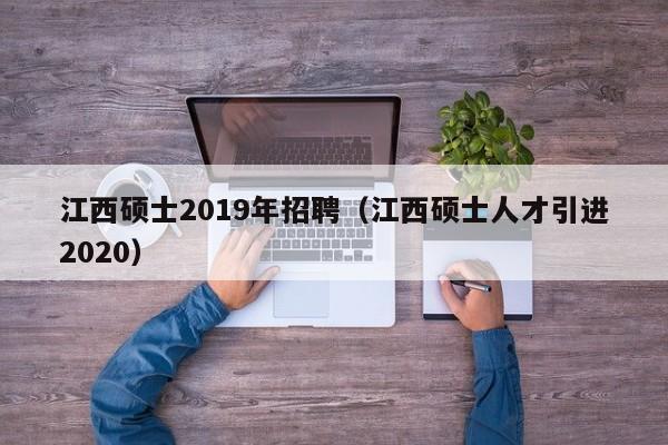 江西硕士2019年招聘（江西硕士人才引进2020）-第1张图片-公办高校硕士招聘信息-最新高校硕士招聘信息-公办高校招聘条件