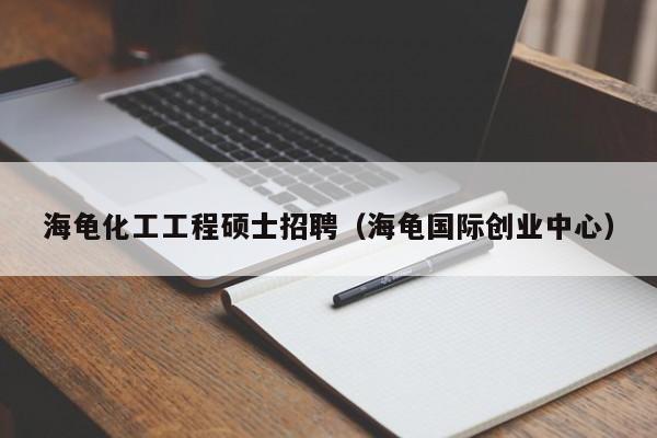 海龟化工工程硕士招聘（海龟国际创业中心）-第1张图片-公办高校硕士招聘信息-最新高校硕士招聘信息-公办高校招聘条件