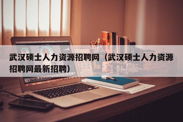 武汉硕士人力资源招聘网（武汉硕士人力资源招聘网最新招聘）-第1张图片-公办高校硕士招聘信息-最新高校硕士招聘信息-公办高校招聘条件