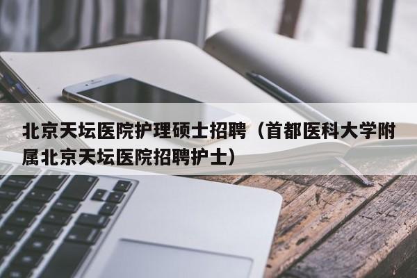 北京天坛医院护理硕士招聘(首都医科大学附属北京天坛医院招聘护士)-第1张图片-公办高校硕士招聘信息-最新高校硕士招聘信息-公办高校招聘条件 北京天坛医院护理硕士招聘(首都医科大学附属北京天坛医院招聘护士)-第1张图片-公办高校硕士招聘信息-最新高校硕士招聘信息-公办高校招聘条件