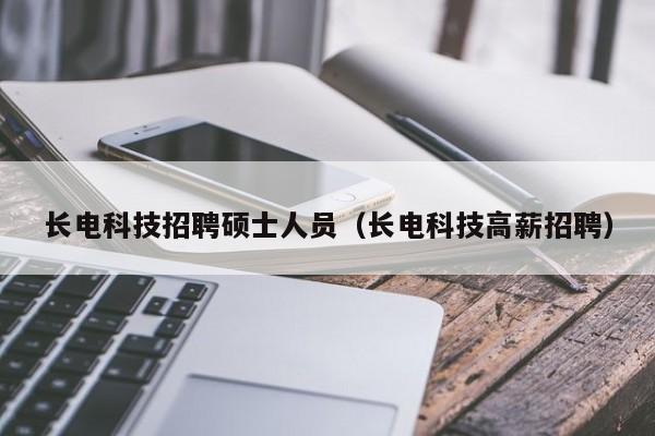 长电科技招聘硕士人员（长电科技高薪招聘）-第1张图片-公办高校硕士招聘信息-最新高校硕士招聘信息-公办高校招聘条件