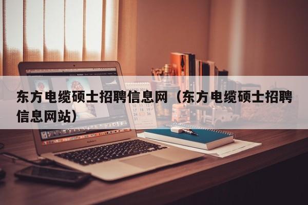 东方电缆硕士招聘信息网(东方电缆硕士招聘信息网站)-第1张图片-公办高校硕士招聘信息-最新高校硕士招聘信息-公办高校招聘条件 东方电缆硕士招聘信息网(东方电缆硕士招聘信息网站)-第1张图片-公办高校硕士招聘信息-最新高校硕士招聘信息-公办高校招聘条件