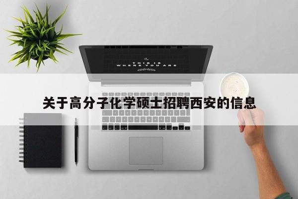 关于高分子化学硕士招聘西安的信息-第1张图片-公办高校硕士招聘信息-最新高校硕士招聘信息-公办高校招聘条件
