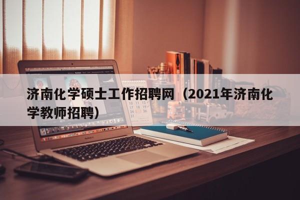 济南化学硕士工作招聘网(2021年济南化学教师招聘)-第1张图片-公办高校硕士招聘信息-最新高校硕士招聘信息-公办高校招聘条件 济南化学硕士工作招聘网(2021年济南化学教师招聘)-第1张图片-公办高校硕士招聘信息-最新高校硕士招聘信息-公办高校招聘条件
