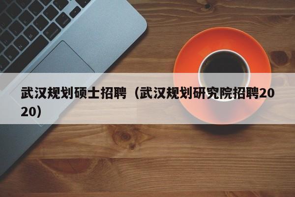 武汉规划硕士招聘（武汉规划研究院招聘2020）-第1张图片-公办高校硕士招聘信息-最新高校硕士招聘信息-公办高校招聘条件
