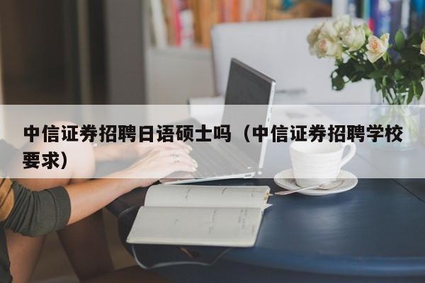 中信证券招聘日语硕士吗(中信证券招聘学校要求)-第1张图片-公办高校硕士招聘信息-最新高校硕士招聘信息-公办高校招聘条件 中信证券招聘日语硕士吗(中信证券招聘学校要求)-第1张图片-公办高校硕士招聘信息-最新高校硕士招聘信息-公办高校招聘条件